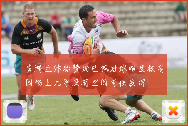 黄潜主帅称赞姆巴佩进球难度极高因场上几乎没有空间可供发挥