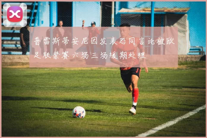 普雷斯蒂安尼因发表恐同言论被欧足联禁赛六场三场缓期处理