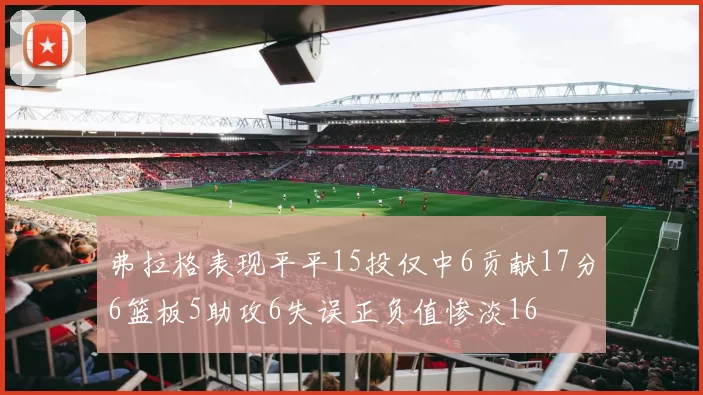 弗拉格表现平平15投仅中6贡献17分6篮板5助攻6失误正负值惨淡16