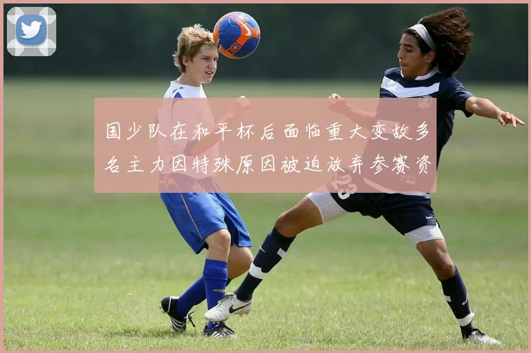 国少队在和平杯后面临重大变故多名主力因特殊原因被迫放弃参赛资格