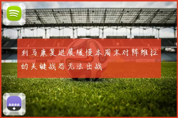 利马康复进展缓慢本周末对阵维拉的关键战恐无法出战