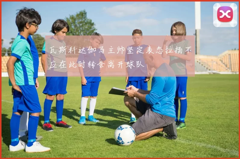 瓦斯科达伽马主帅坚定表态拉扬不应在此时转会离开球队