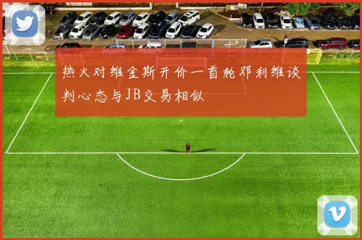热火对维金斯开价一首轮邓利维谈判心态与JB交易相似