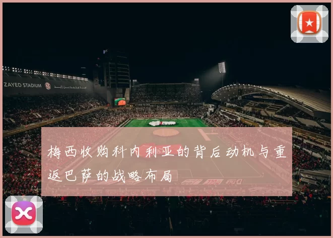 梅西收购科内利亚的背后动机与重返巴萨的战略布局