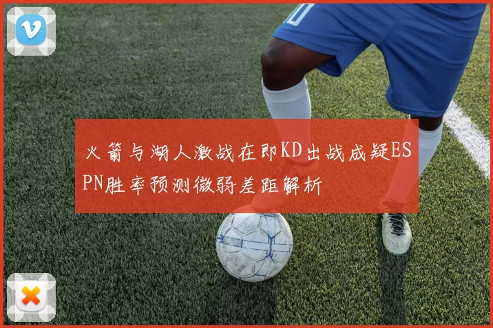 火箭与湖人激战在即KD出战成疑ESPN胜率预测微弱差距解析