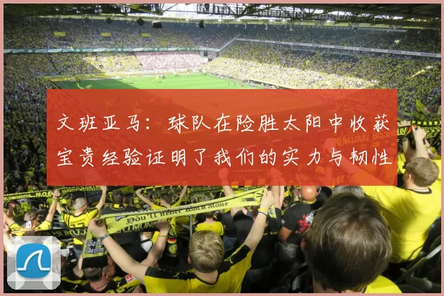 文班亚马：球队在险胜太阳中收获宝贵经验证明了我们的实力与韧性