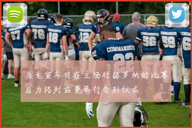 马竞宣布将在主场对赫罗纳的比赛后为格列兹曼举行告别仪式