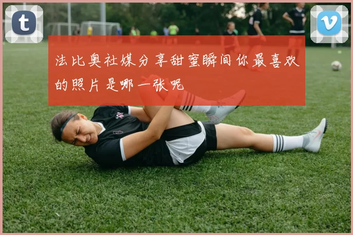 法比奥社媒分享甜蜜瞬间你最喜欢的照片是哪一张呢