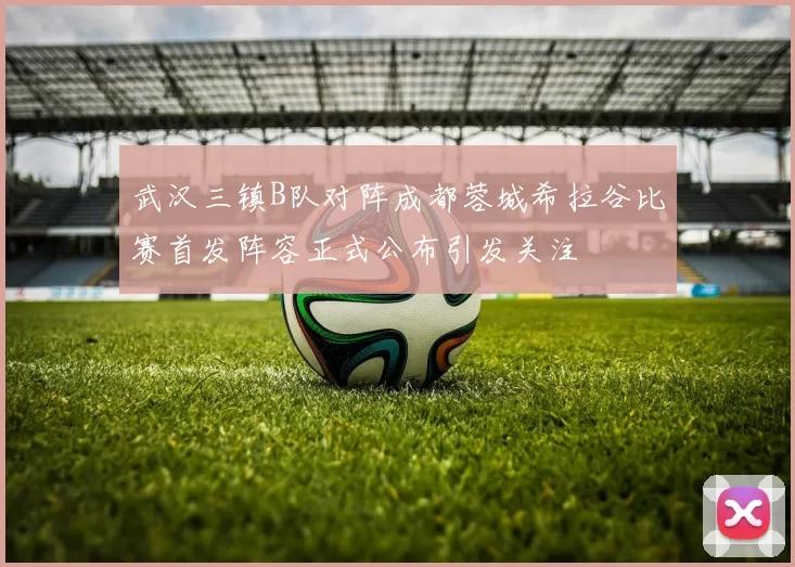 武汉三镇B队对阵成都蓉城希拉谷比赛首发阵容正式公布引发关注