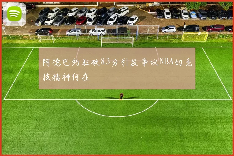 阿德巴约狂砍83分引发争议NBA的竞技精神何在