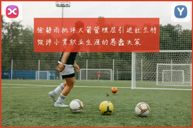 徐静雨批评火箭管理层引进杜兰特毁掉小贾职业生涯的愚蠢决策