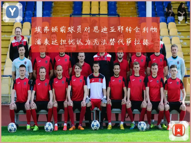 埃弗顿前球员对恩迪亚耶转会利物浦表达担忧认为无法替代萨拉赫