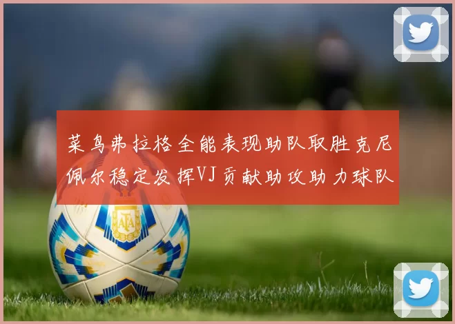 菜鸟弗拉格全能表现助队取胜克尼佩尔稳定发挥VJ贡献助攻助力球队进攻