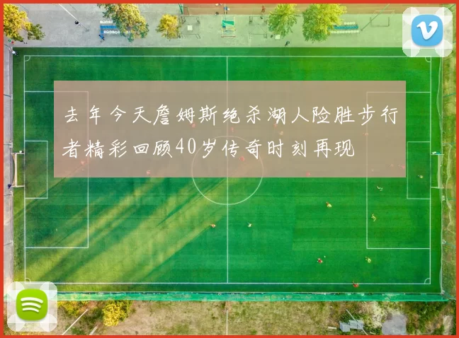 去年今天詹姆斯绝杀湖人险胜步行者精彩回顾40岁传奇时刻再现