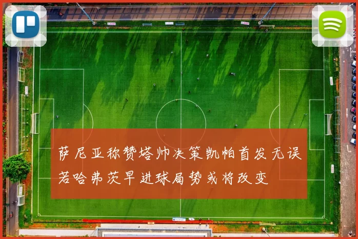 萨尼亚称赞塔帅决策凯帕首发无误若哈弗茨早进球局势或将改变