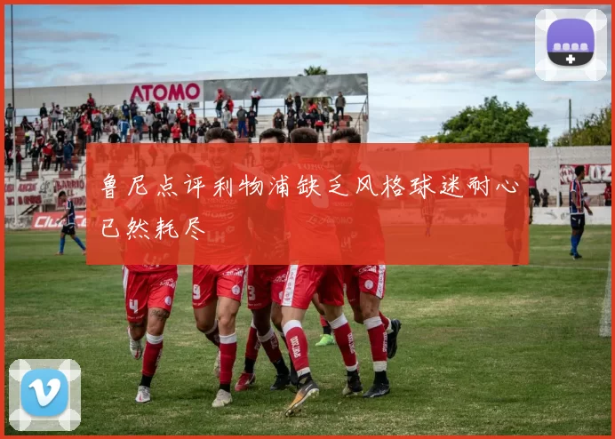 鲁尼点评利物浦缺乏风格球迷耐心已然耗尽