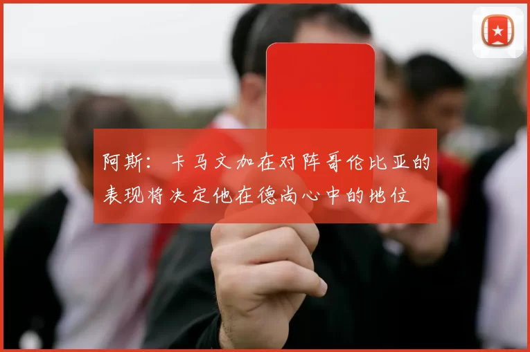阿斯：卡马文加在对阵哥伦比亚的表现将决定他在德尚心中的地位