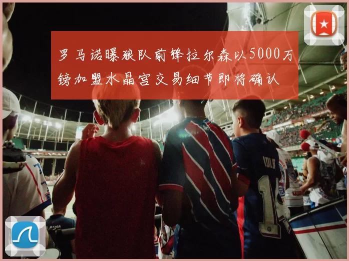 罗马诺曝狼队前锋拉尔森以5000万镑加盟水晶宫交易细节即将确认