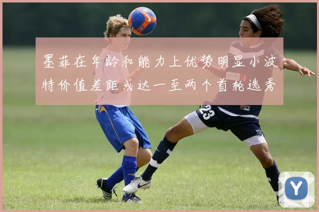墨菲在年龄和能力上优势明显小波特价值差距或达一至两个首轮选秀权