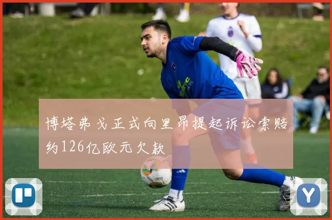 博塔弗戈正式向里昂提起诉讼索赔约126亿欧元欠款