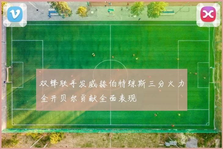 双锋联手发威赫伯特琼斯三分火力全开贝尔贡献全面表现