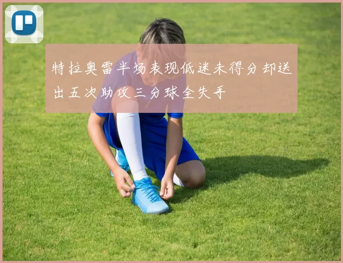 特拉奥雷半场表现低迷未得分却送出五次助攻三分球全失手