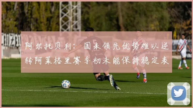 阿尔托贝利：国米领先优势难以逆转阿莱格里赛季初未能保持稳定表现
